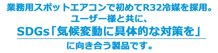 業務用スポットエアコンで初めてR32冷媒を採用。ユーザー様と共にSDGs気候変動に具体的な対策をに向き合う製品です。